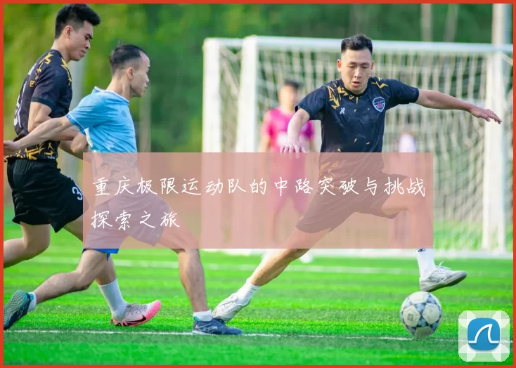 重庆极限运动队的中路突破与挑战探索之旅