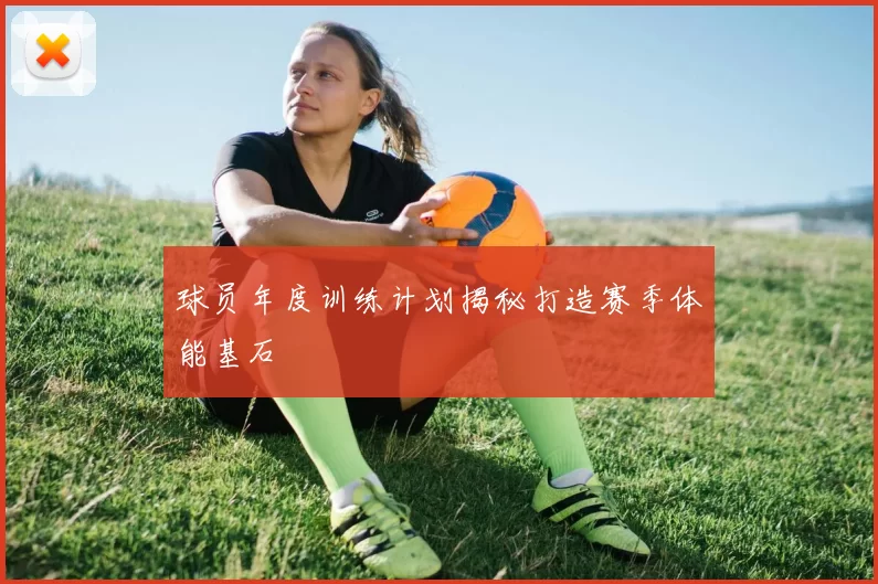 球员年度训练计划揭秘打造赛季体能基石