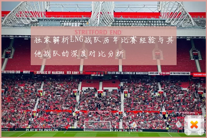 独家解析LNG战队历年比赛经验与其他战队的深度对比分析