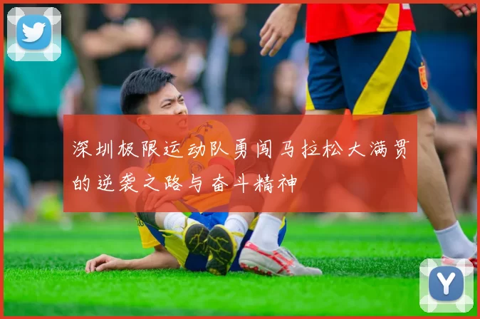 深圳极限运动队勇闯马拉松大满贯的逆袭之路与奋斗精神