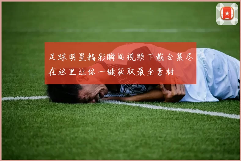 足球明星精彩瞬间视频下载合集尽在这里让你一键获取最全素材