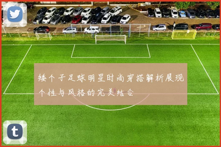 矮个子足球明星时尚穿搭解析展现个性与风格的完美结合