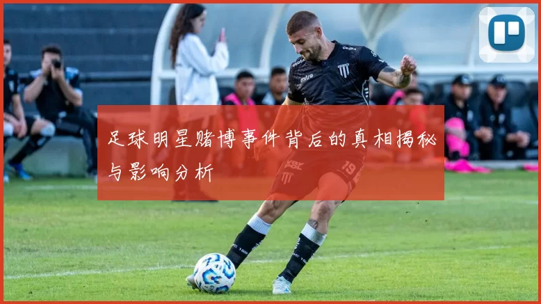 足球明星赌博事件背后的真相揭秘与影响分析