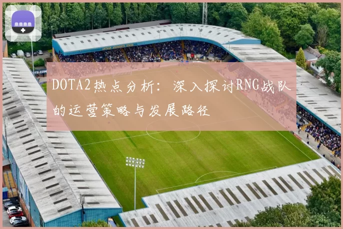 DOTA2热点分析：深入探讨RNG战队的运营策略与发展路径
