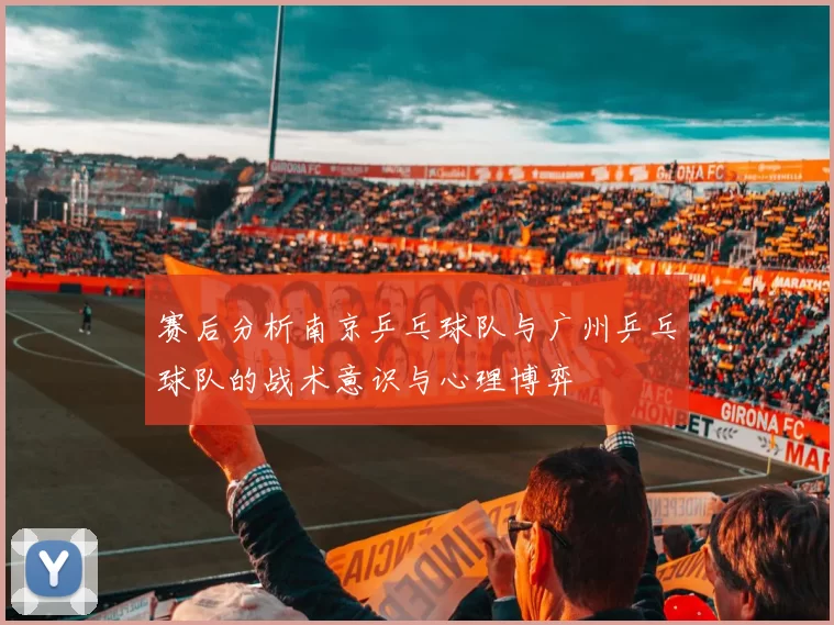 赛后分析南京乒乓球队与广州乒乓球队的战术意识与心理博弈