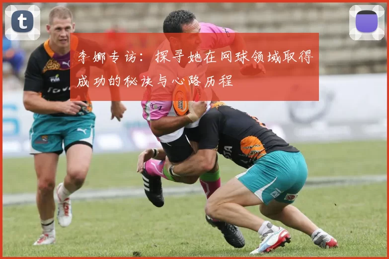 李娜专访：探寻她在网球领域取得成功的秘诀与心路历程