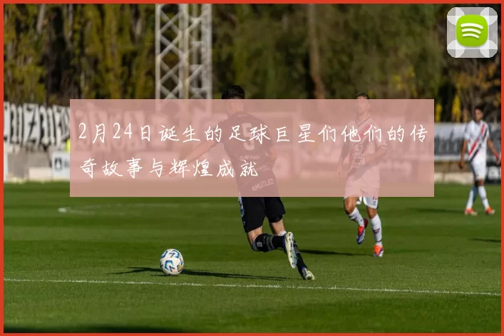 2月24日诞生的足球巨星们他们的传奇故事与辉煌成就