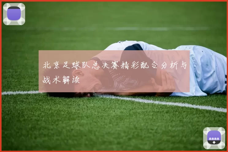 北京足球队总决赛精彩配合分析与战术解读