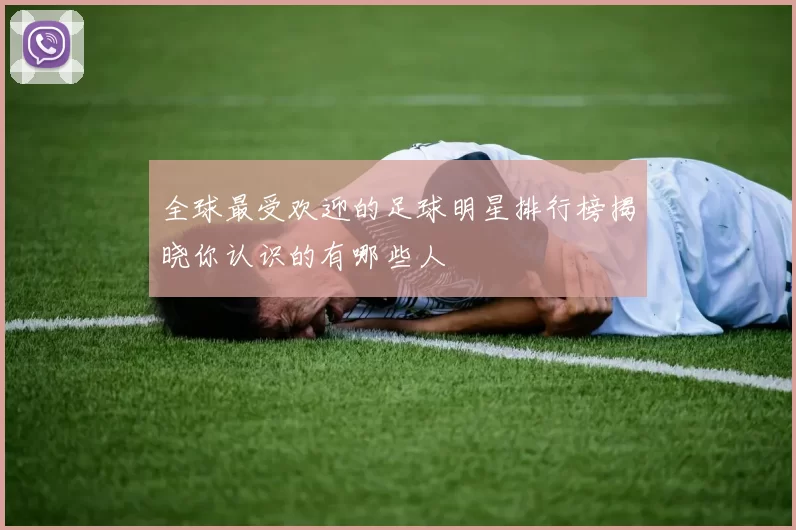 全球最受欢迎的足球明星排行榜揭晓你认识的有哪些人