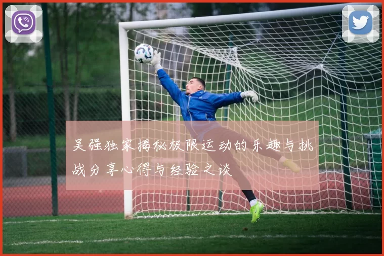 吴强独家揭秘极限运动的乐趣与挑战分享心得与经验之谈