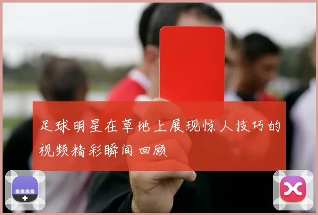 足球明星在草地上展现惊人技巧的视频精彩瞬间回顾