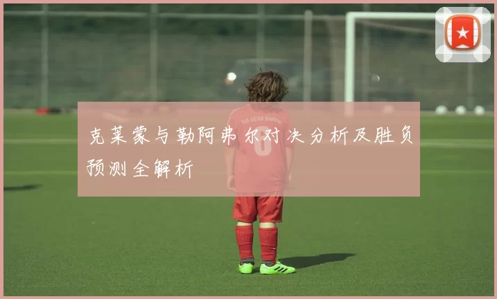 克莱蒙与勒阿弗尔对决分析及胜负预测全解析