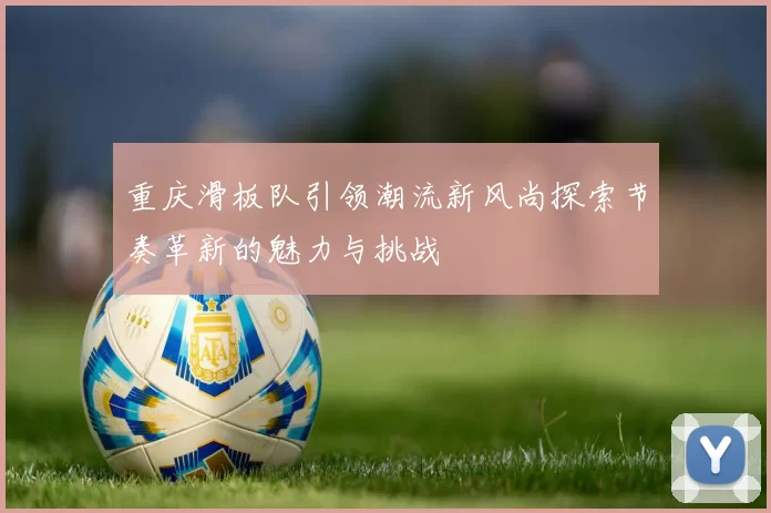 重庆滑板队引领潮流新风尚探索节奏革新的魅力与挑战