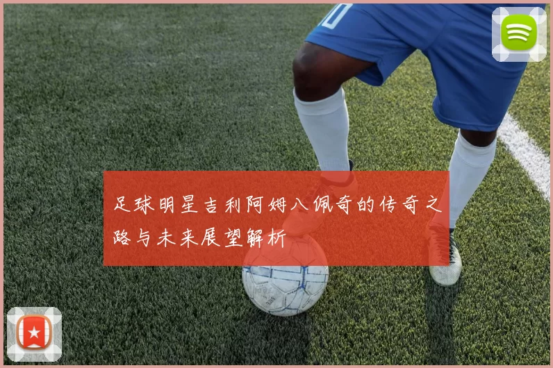 足球明星吉利阿姆八佩奇的传奇之路与未来展望解析