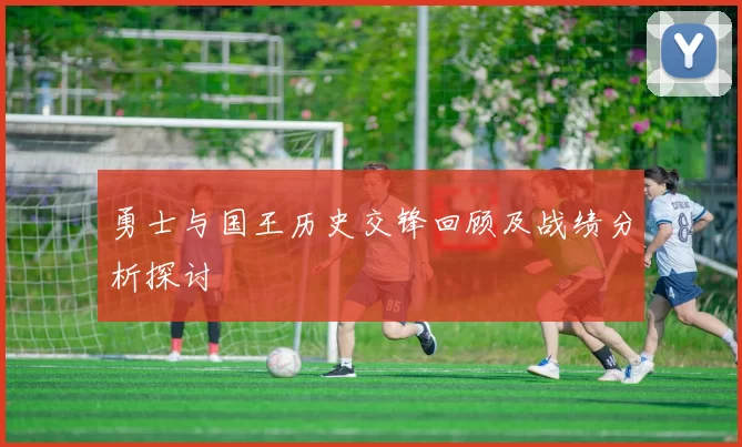 勇士与国王历史交锋回顾及战绩分析探讨