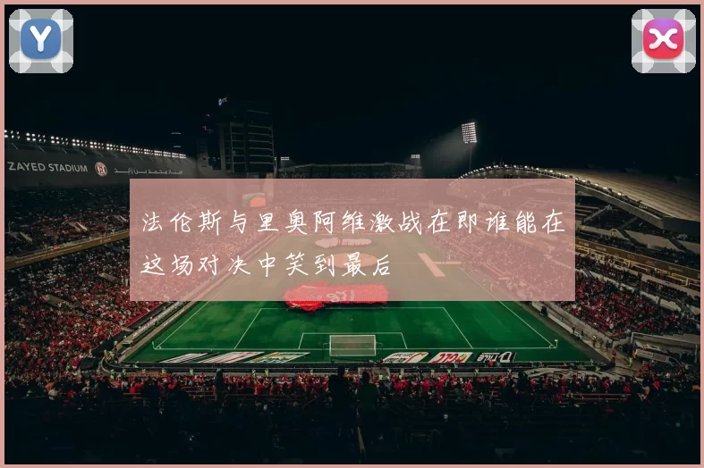 法伦斯与里奥阿维激战在即谁能在这场对决中笑到最后