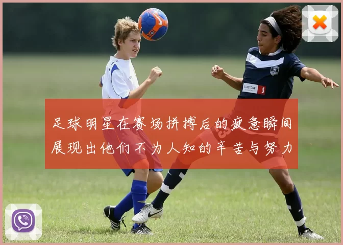 足球明星在赛场拼搏后的疲惫瞬间展现出他们不为人知的辛苦与努力