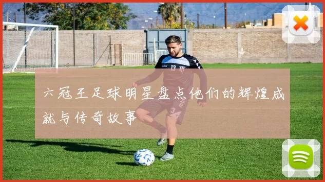 六冠王足球明星盘点他们的辉煌成就与传奇故事