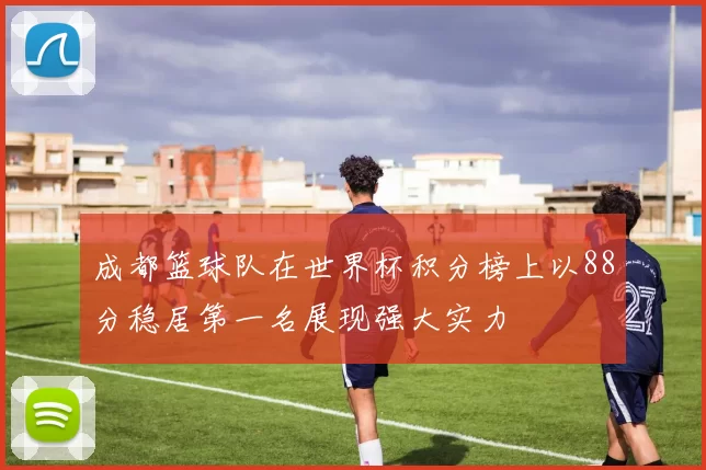 成都篮球队在世界杯积分榜上以88分稳居第一名展现强大实力