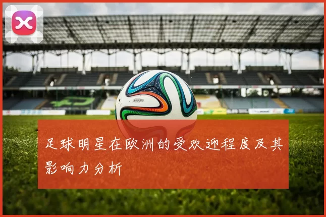 足球明星在欧洲的受欢迎程度及其影响力分析