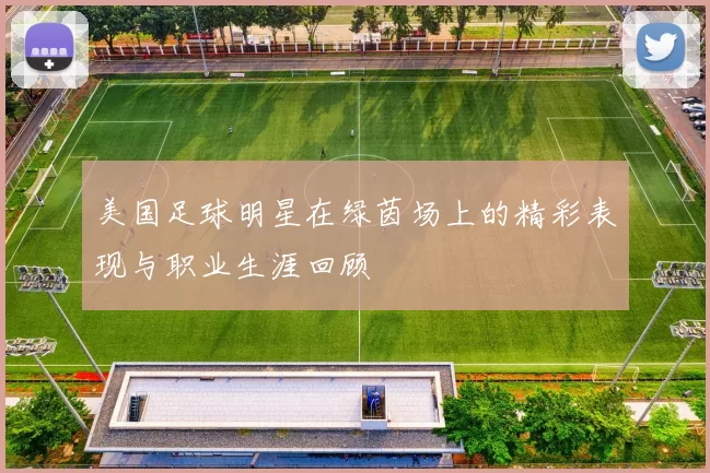美国足球明星在绿茵场上的精彩表现与职业生涯回顾