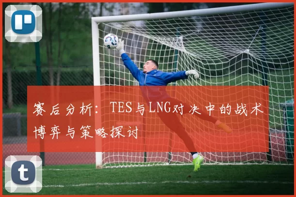赛后分析：TES与LNG对决中的战术博弈与策略探讨