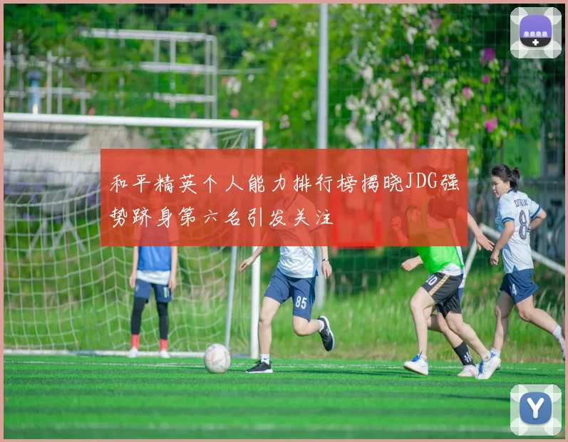 和平精英个人能力排行榜揭晓JDG强势跻身第六名引发关注