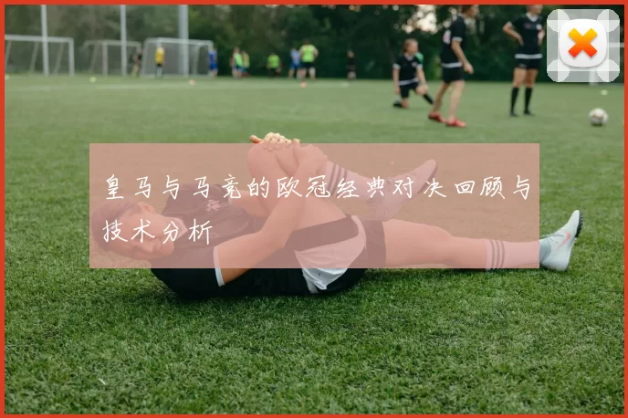 皇马与马竞的欧冠经典对决回顾与技术分析