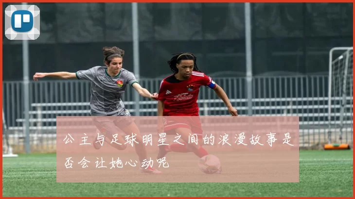 公主与足球明星之间的浪漫故事是否会让她心动呢