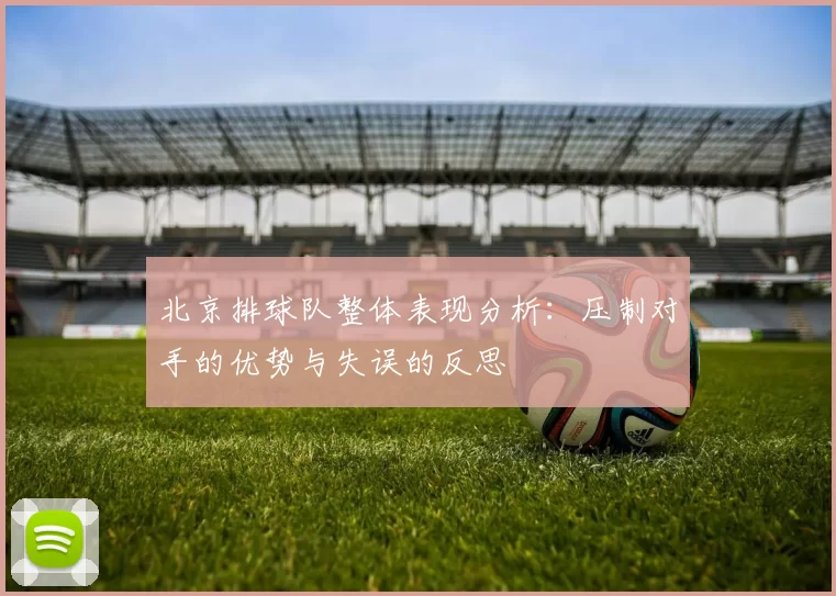 北京排球队整体表现分析：压制对手的优势与失误的反思
