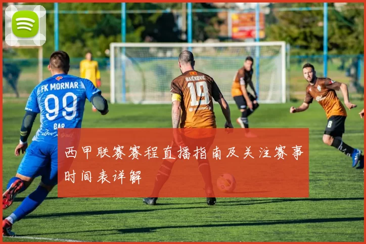 西甲联赛赛程直播指南及关注赛事时间表详解