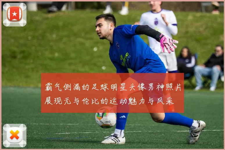 霸气侧漏的足球明星头像男神照片展现无与伦比的运动魅力与风采
