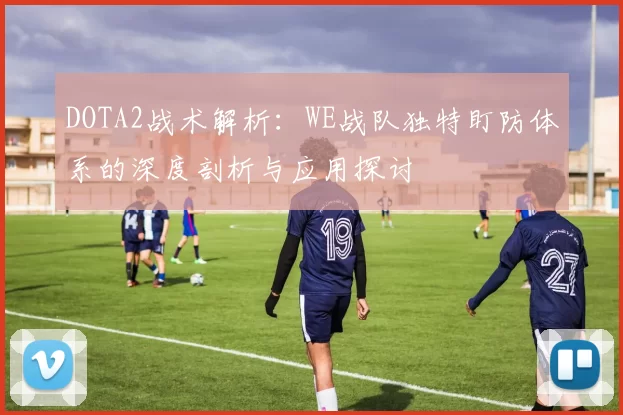 DOTA2战术解析：WE战队独特盯防体系的深度剖析与应用探讨