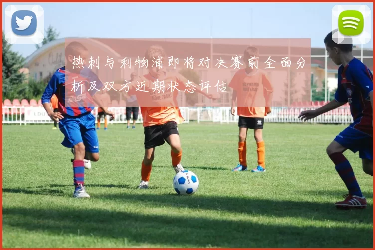 热刺与利物浦即将对决赛前全面分析及双方近期状态评估